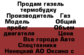 Продам газель термобудку › Производитель ­ Газ › Модель ­ 33 022 › Общий пробег ­ 78 000 › Объем двигателя ­ 2 300 › Цена ­ 80 000 - Все города Авто » Спецтехника   . Ненецкий АО,Оксино с.